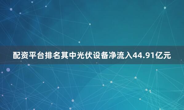 配资平台排名其中光伏设备净流入44.91亿元