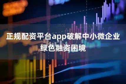 正规配资平台app破解中小微企业绿色融资困境