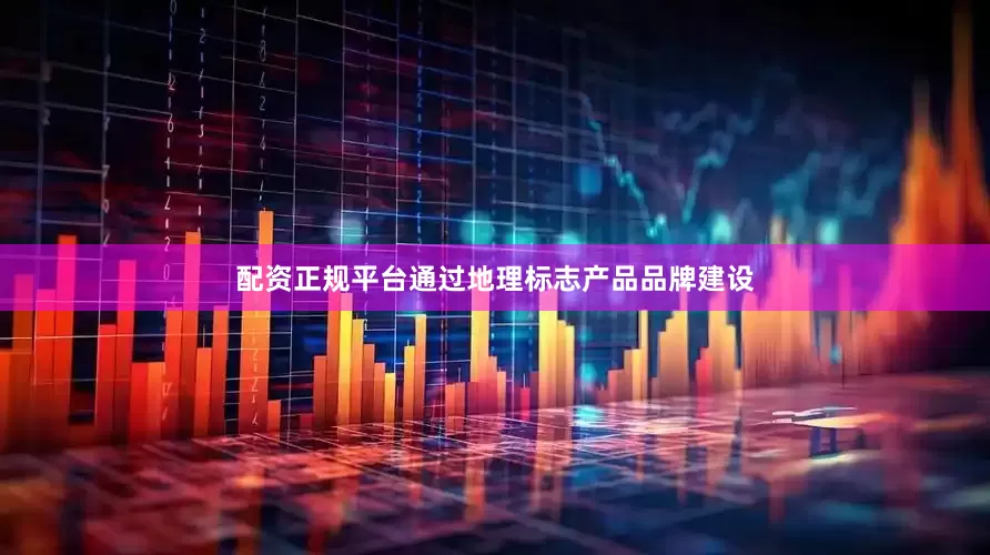 配资正规平台通过地理标志产品品牌建设