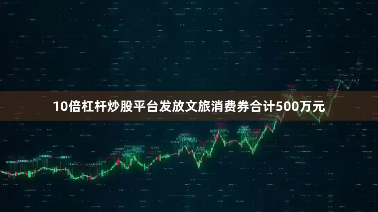 10倍杠杆炒股平台发放文旅消费券合计500万元