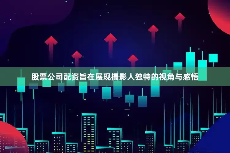 股票公司配资旨在展现摄影人独特的视角与感悟