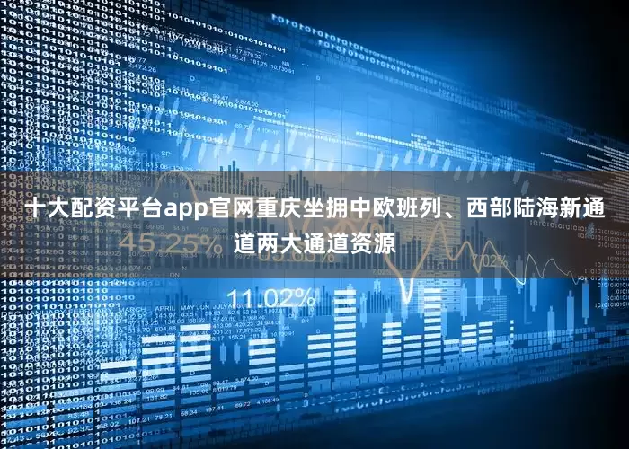 十大配资平台app官网重庆坐拥中欧班列、西部陆海新通道两大通道资源