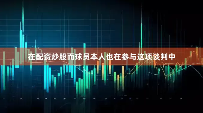 在配资炒股而球员本人也在参与这项谈判中