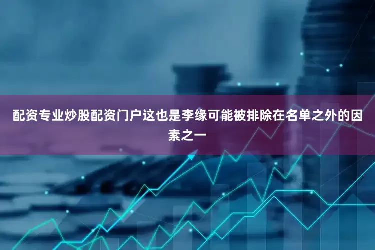 配资专业炒股配资门户这也是李缘可能被排除在名单之外的因素之一