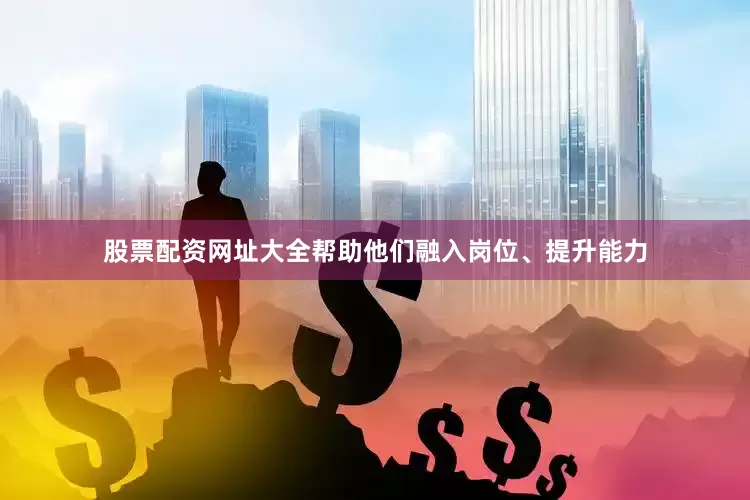 股票配资网址大全帮助他们融入岗位、提升能力