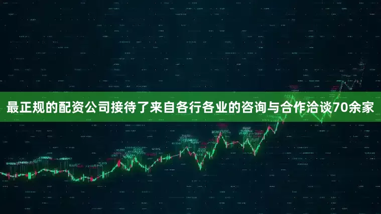 最正规的配资公司接待了来自各行各业的咨询与合作洽谈70余家