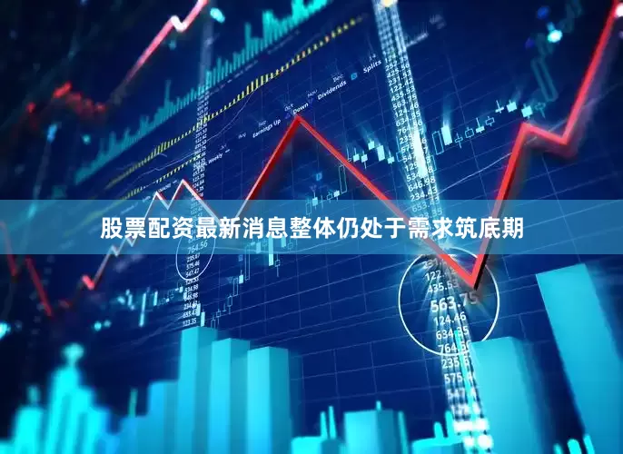 股票配资最新消息整体仍处于需求筑底期