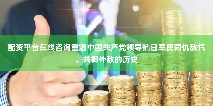 配资平台在线咨询重温中国共产党领导抗日军民同仇敌忾、共御外敌的历史
