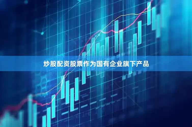 炒股配资股票作为国有企业旗下产品